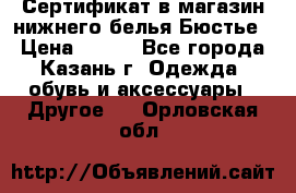 Сертификат в магазин нижнего белья Бюстье  › Цена ­ 800 - Все города, Казань г. Одежда, обувь и аксессуары » Другое   . Орловская обл.